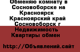 Обменяю комнату в Сосновоборске на Красноярск - Красноярский край, Сосновоборск г. Недвижимость » Квартиры обмен   